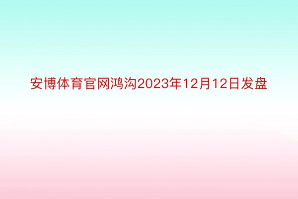 安博体育官网鸿沟2023年12月12日发盘