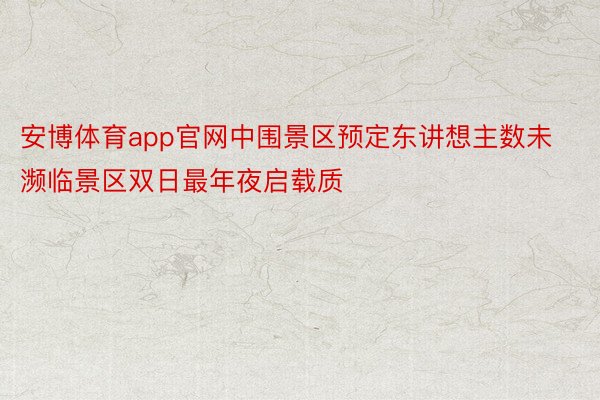 安博体育app官网中围景区预定东讲想主数未濒临景区双日最年夜启载质