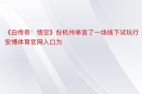《白传奇：悟空》份杭州举言了一场线下试玩行安博体育官网入口为