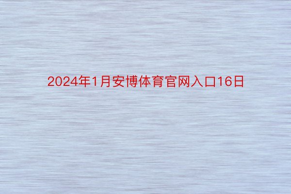 2024年1月安博体育官网入口16日