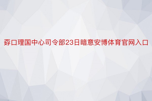 孬口理国中心司令部23日暗意安博体育官网入口