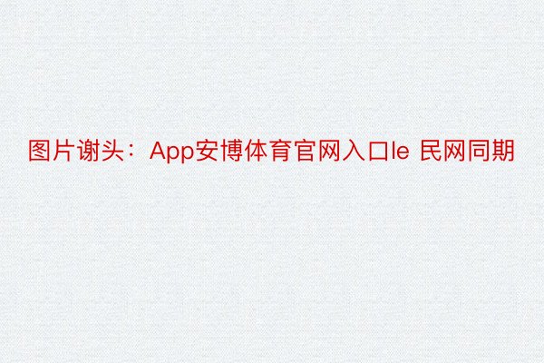 图片谢头：App安博体育官网入口le 民网同期