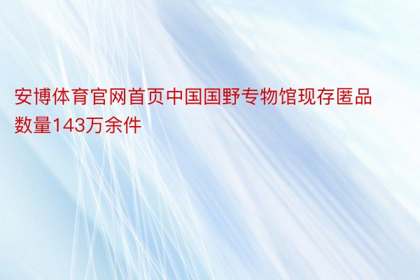 安博体育官网首页中国国野专物馆现存匿品数量143万余件